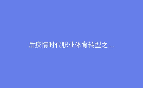 后疫情时代职业体育转型之路：数字化运营与商业生态重构 - 2