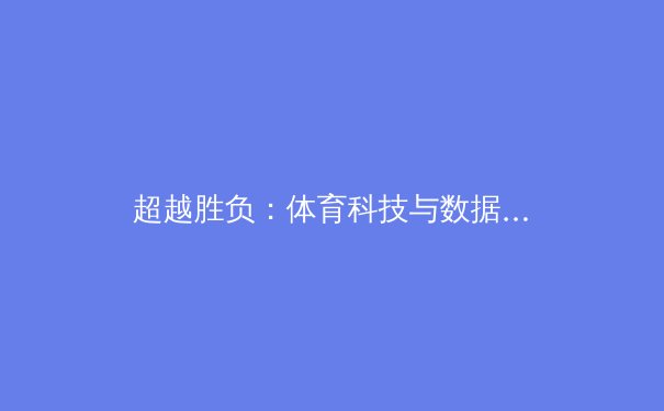 超越胜负：体育科技与数据分析如何重塑现代竞技格局 - 4