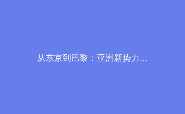 从东京到巴黎：亚洲新势力如何重塑全球体育格局 - 2