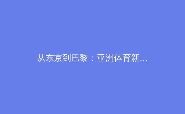 从东京到巴黎：亚洲体育新格局下的竞技哲学与文化嬗变