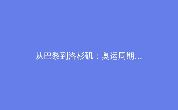 从巴黎到洛杉矶：奥运周期中的科技革命与运动员职业化转型