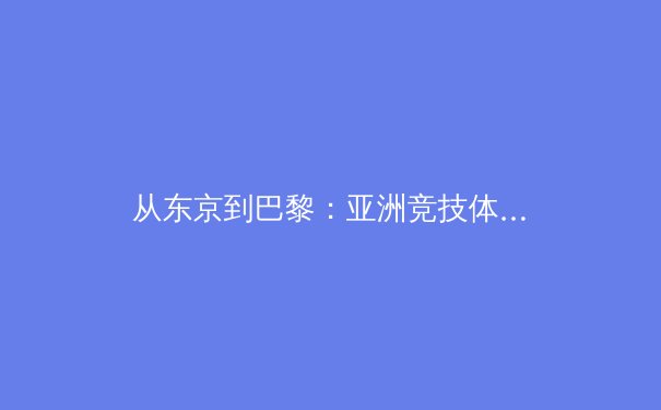 从东京到巴黎：亚洲竞技体育新格局的深层演变与技术革命 - 4