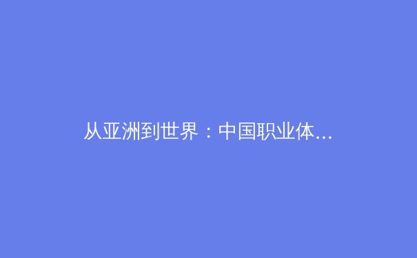 从亚洲到世界：中国职业体育的商业化转型与青训体系深度变革