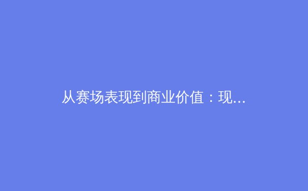 从赛场表现到商业价值：现代体育产业的深度变革与未来趋势