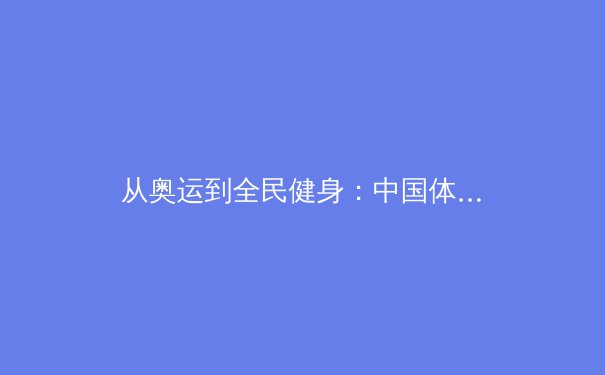 从奥运到全民健身：中国体育产业的深度变革与未来机遇 - 3