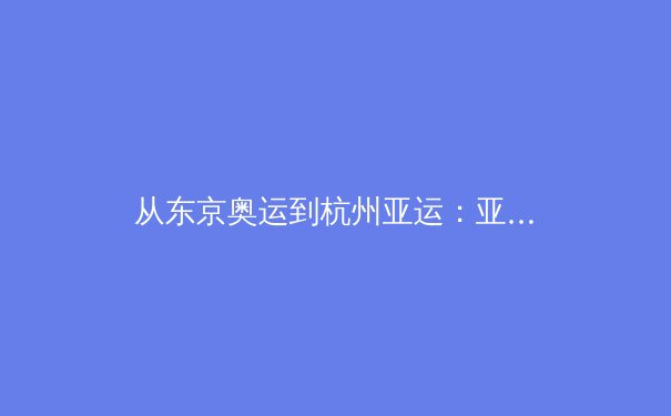 从东京奥运到杭州亚运：亚洲体育格局的变奏与职业化进程的挑战 - 4