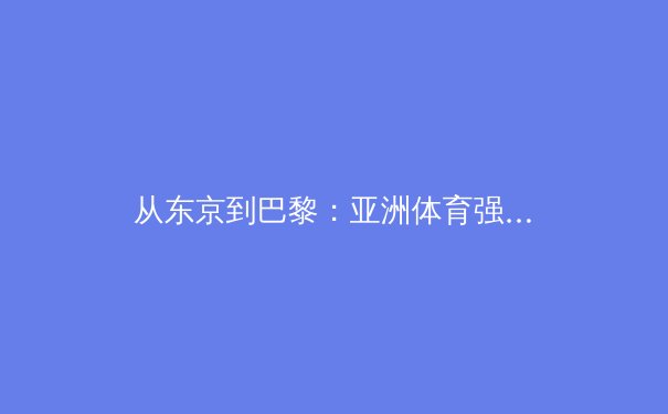 从东京到巴黎：亚洲体育强国崛起背后的科技赋能与训练革命