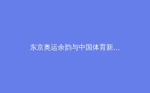 东京奥运余韵与中国体育新周期：从金牌战略到全民健康的深层转型 - 2