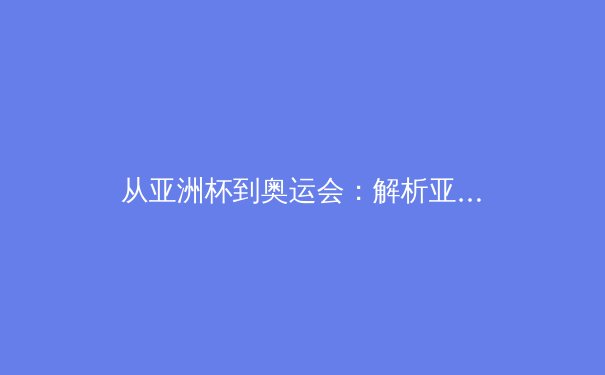 从亚洲杯到奥运会：解析亚洲体育格局的重构与挑战 - 4